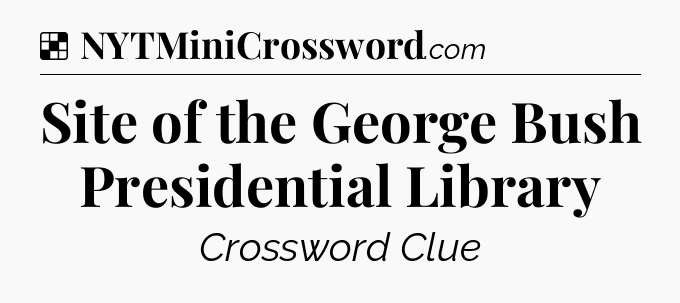Solution: Site of the George Bush Presidential Library - NYT Crossword