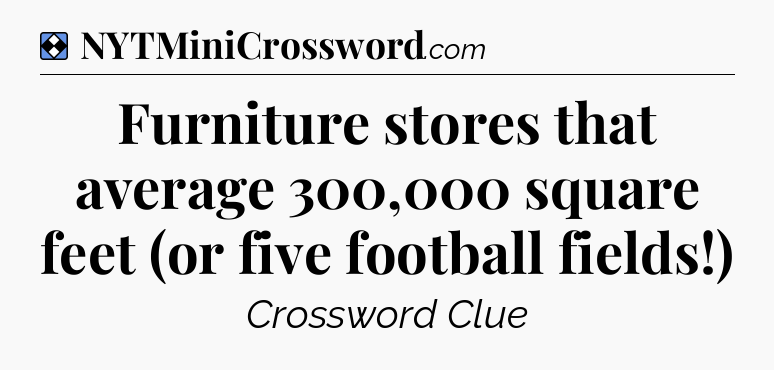 Solution: Furniture stores that average 300,000 square feet (or five football fields!) - NYT Mini Crossword