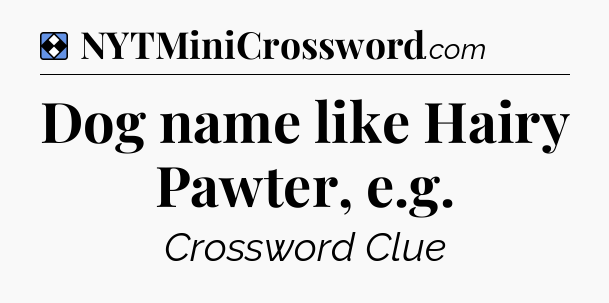 Solution: Dog name like Hairy Pawter, e.g - NYT Mini Crossword