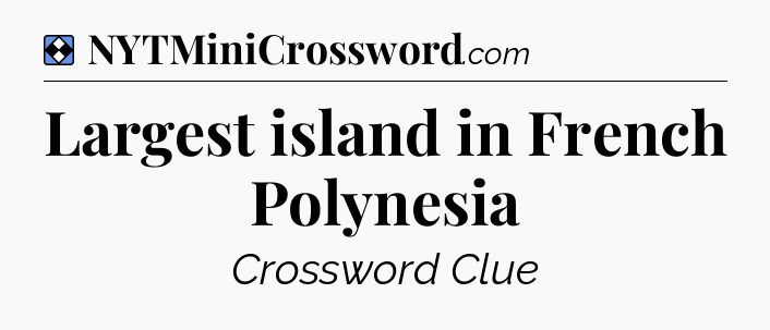 Solution: Largest island in French Polynesia - NYT Mini Crossword
