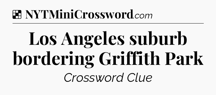 Solution: Los Angeles suburb bordering Griffith Park - NYT Crossword