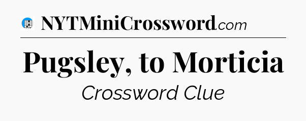 Pugsley, to Morticia Crossword Clue