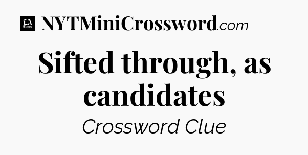 Sifted through, as candidates - LA Times Crossword