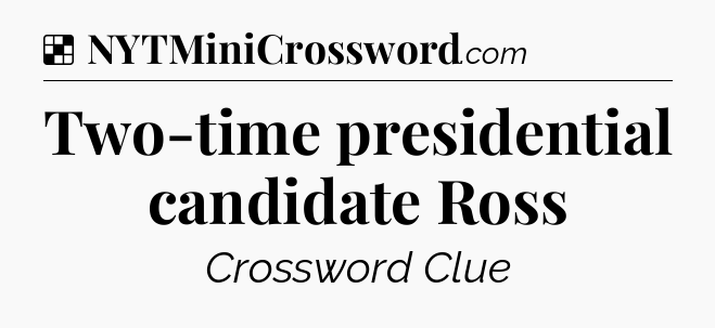 Solution: Two-time presidential candidate Ross - NYT Crossword