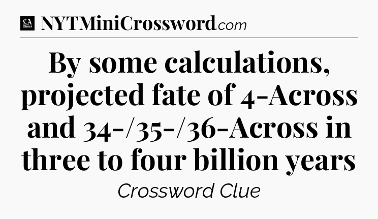 By some calculations, projected fate of 4-Across and 34-/35-/36-Across in three to four billion years - LA Times Crossword