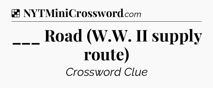 Solution: ___ Road (W.W. II supply route) - NYT Crossword