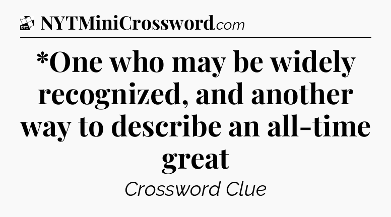 *One who may be widely recognized, and another way to describe an all-time great - Daily Themed Classic Crossword