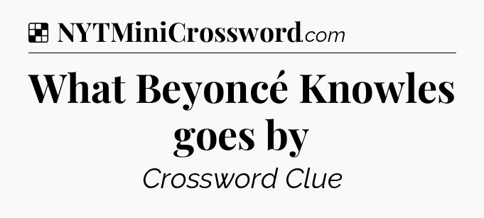 Solution: What Beyoncé Knowles goes by - NYT Crossword