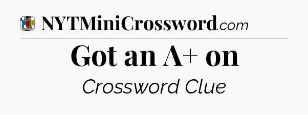 Got an A+ on Crossword Clue