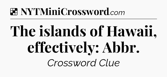 Solution: The islands of Hawaii, effectively: Abbr - NYT Crossword