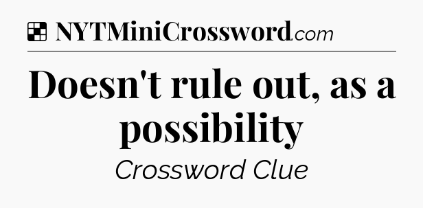 Solution: Doesn't rule out, as a possibility - NYT Crossword