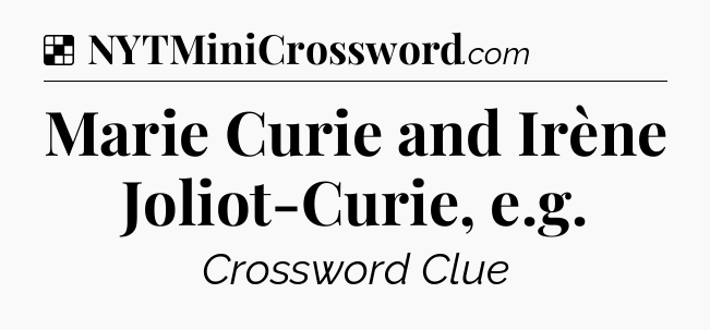 Solution: Marie Curie and Irène Joliot-Curie, e.g - NYT Crossword