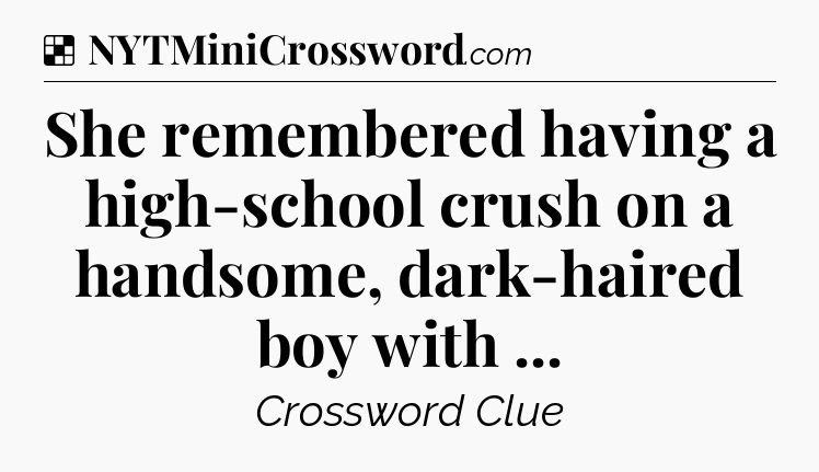 Solution: She remembered having a high-school crush on a handsome, dark-haired boy with  - NYT Crossword