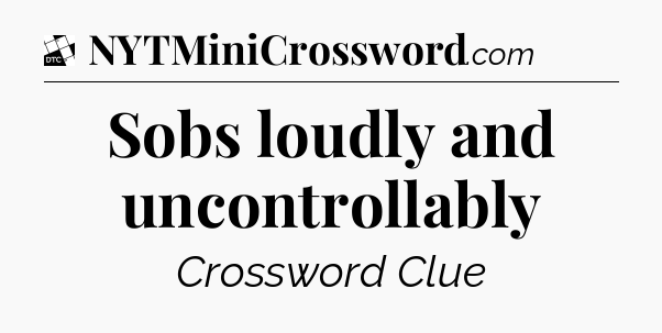 Sobs loudly and uncontrollably - Daily Themed Mini Crossword