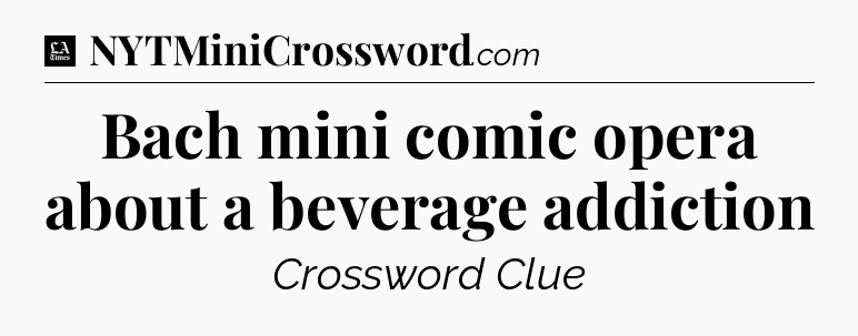 Bach mini comic opera about a beverage addiction - LA Times Crossword