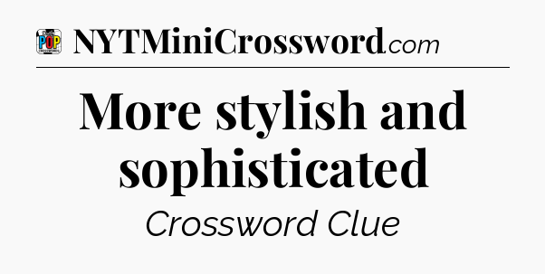 More stylish and sophisticated Crossword Clue
