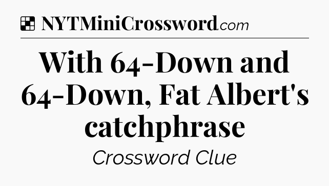 Solution: With 64-Down and 64-Down, Fat Albert's catchphrase - NYT Crossword