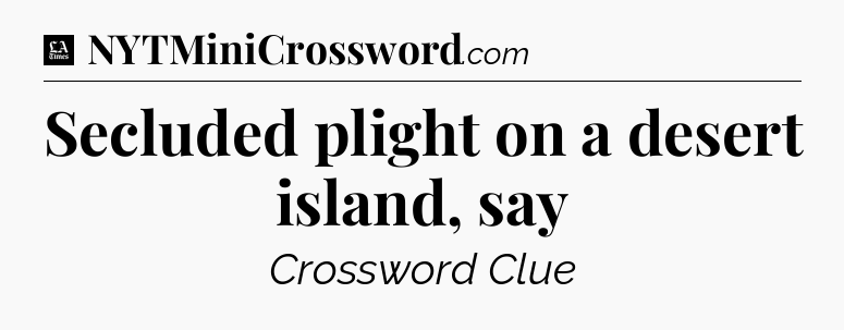Secluded plight on a desert island, say - LA Times Crossword