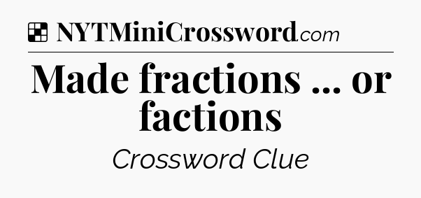 Solution: Made fractions ... or factions - NYT Crossword