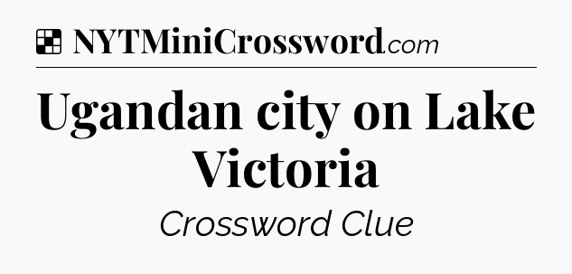 Solution: Ugandan city on Lake Victoria - NYT Crossword