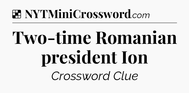 Solution: Two-time Romanian president Ion - NYT Crossword