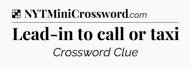 Solution: Lead-in to call or taxi - NYT Crossword