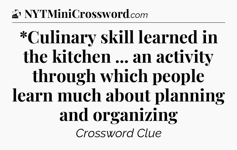 *Culinary skill learned in the kitchen ... an activity through which people learn much about planning and organizing - Daily Themed Classic Crossword