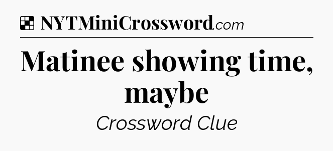 Solution: Matinee showing time, maybe - NYT Crossword