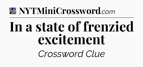 In a state of frenzied excitement Crossword Clue