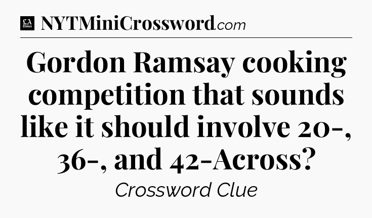 Gordon Ramsay cooking competition that sounds like it should involve 20-, 36-, and 42-Across - LA Times Crossword