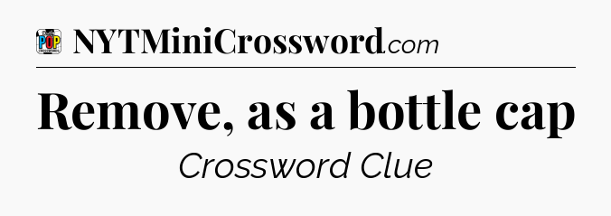 Remove, as a bottle cap Crossword Clue