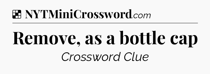 Solution: Remove, as a bottle cap - NYT Crossword