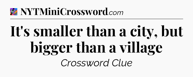 It's smaller than a city, but bigger than a village Crossword Clue
