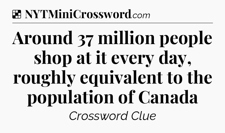 Solution: Around 37 million people shop at it every day, roughly equivalent to the population of Canada - NYT Crossword