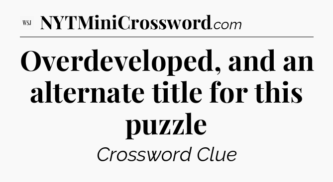 Overdeveloped, and an alternate title for this puzzle - WSJ Crossword
