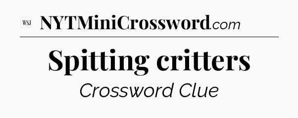 Spitting critters - WSJ Crossword