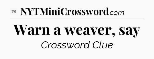 Warn a weaver, say - WSJ Crossword