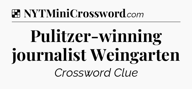 Solution: Pulitzer-winning journalist Weingarten - NYT Crossword