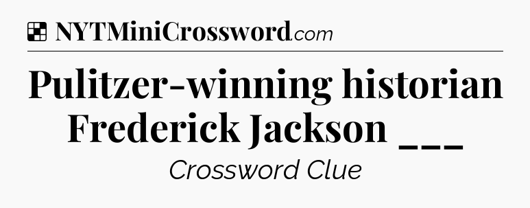 Solution: Pulitzer-winning historian Frederick Jackson ___ - NYT Crossword