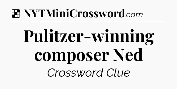 Solution: Pulitzer-winning composer Ned - NYT Crossword
