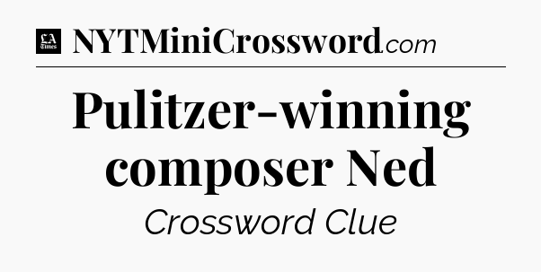 Pulitzer-winning composer Ned - LA Times Crossword