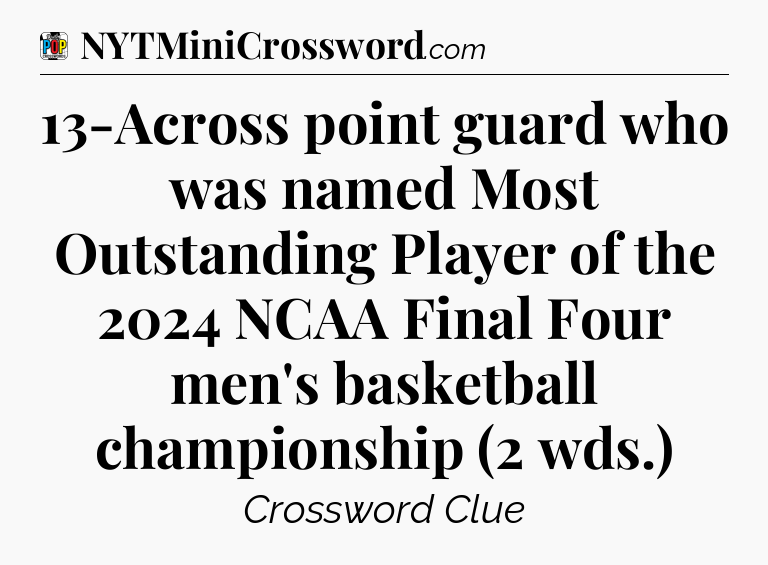 13-Across point guard who was named Most Outstanding Player of the 2024 NCAA Final Four men's basketball championship (2 wds.) Crossword Clue