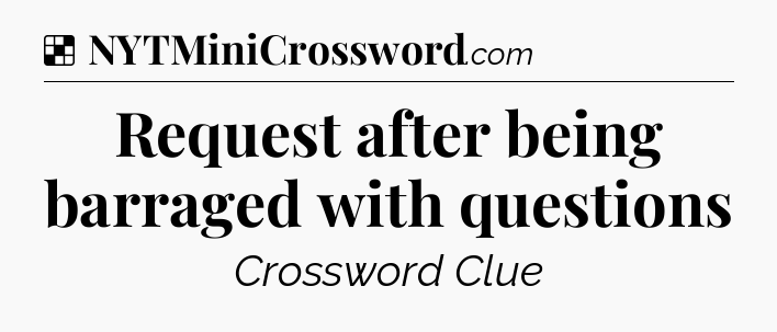 Solution: Request after being barraged with questions - NYT Crossword
