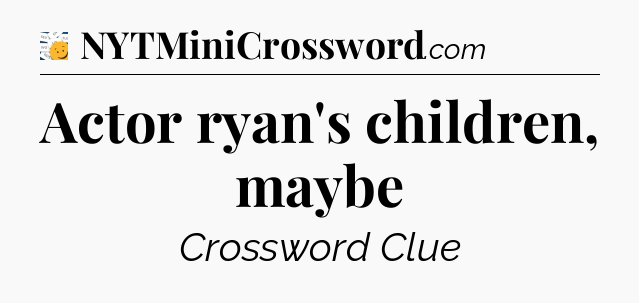 Actor ryan's children, maybe - 7 Little Words