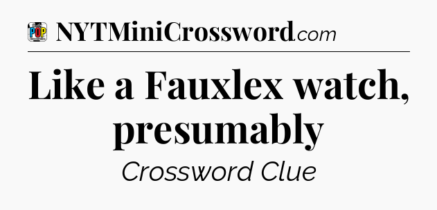 Like a Fauxlex watch, presumably Crossword Clue
