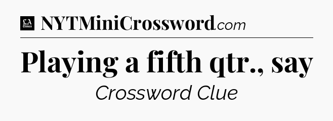 Playing a fifth qtr., say - LA Times Crossword