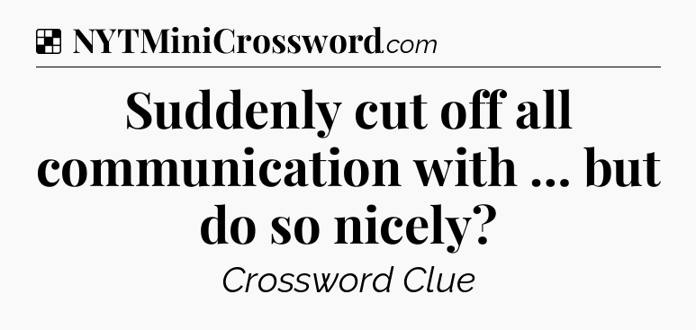 Solution: Suddenly cut off all communication with … but do so nicely - NYT Crossword