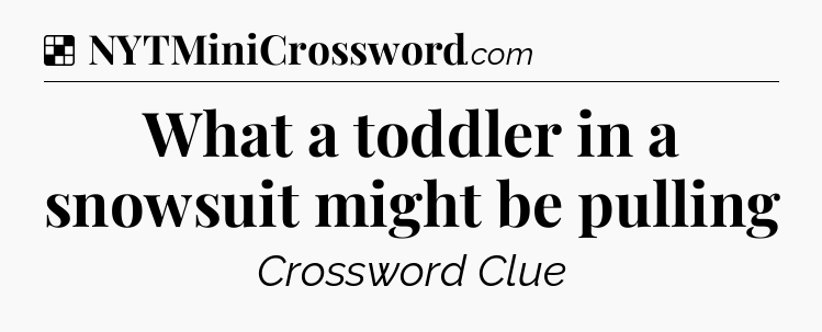 Solution: What a toddler in a snowsuit might be pulling - NYT Crossword