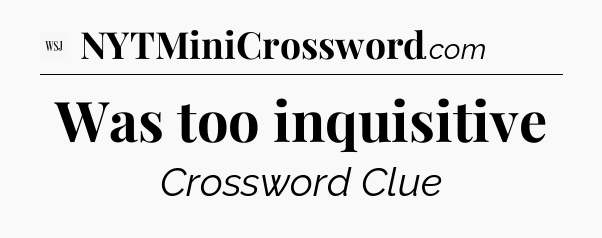 Was too inquisitive - WSJ Crossword