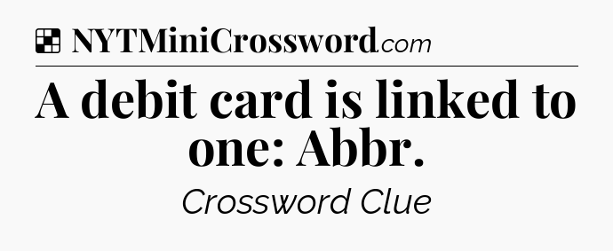 Solution: A debit card is linked to one: Abbr - NYT Crossword